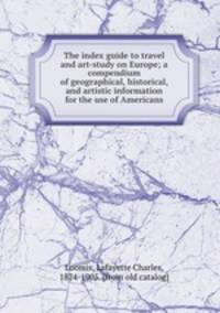 The index guide to travel and art-study on Europe; a compendium of geographical, historical, and artistic information for the use of Americans