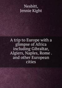 A trip to Europe with a glimpse of Africa including Gibraltar, Algiers, Naples, Rome . and other European cities