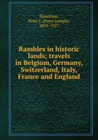 Rambles in historic lands; travels in Belgium, Germany, Switzerland, Italy, France and England