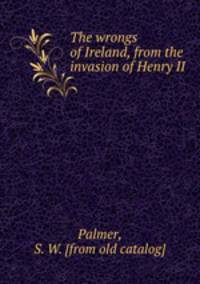 The wrongs of Ireland, from the invasion of Henry II