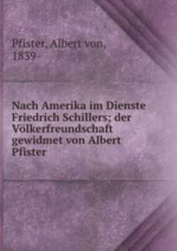 Nach Amerika im Dienste Friedrich Schillers; der Vlkerfreundschaft gewidmet von Albert Pfister