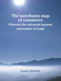 The merchants map of commerce. Wherein the universal manner and matter of trade