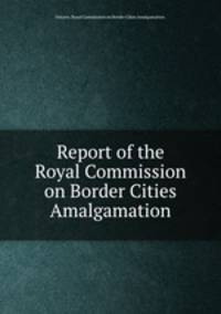 Report of the Royal Commission on Border Cities Amalgamation.