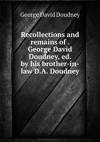 Recollections and remains of . George David Doudney, ed. by his brother-in-law D.A. Doudney.