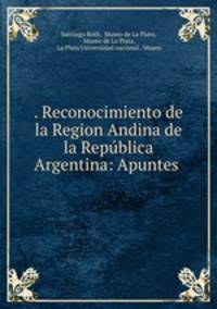 . Reconocimiento de la Region Andina de la Repblica Argentina: Apuntes .