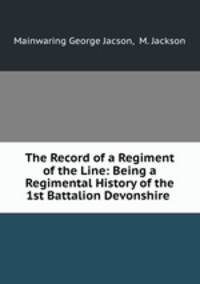 The Record of a Regiment of the Line: Being a Regimental History of the 1st Battalion Devonshire .
