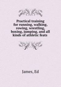 Practical training for running, walking, rowing, wrestling, boxing, jumping, and all kinds of athletic feats