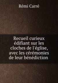 Recueil curieux & difiant sur les cloches de l`glise, avec les crmonies de leur bndiction .