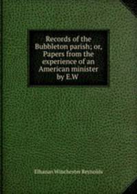 Records of the Bubbleton parish; or, Papers from the experience of an American minister by E.W .