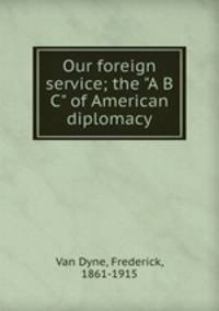 Our foreign service; the "A B C" of American diplomacy