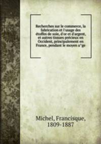Recherches sur le commerce, la fabrication et l`usage des etoffes de soie, d`or et d`argent, et autres tissues precieux en Occident, principalement en France, pendant le moyen age