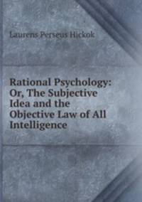 Rational Psychology: Or, The Subjective Idea and the Objective Law of All Intelligence