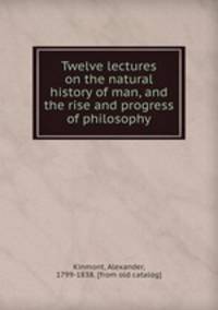 Twelve lectures on the natural history of man, and the rise and progress of philosophy
