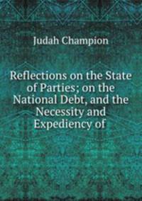 Reflections on the State of Parties; on the National Debt, and the Necessity and Expediency of .