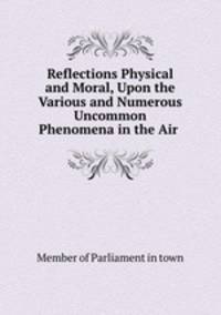 Reflections Physical and Moral, Upon the Various and Numerous Uncommon Phenomena in the Air .