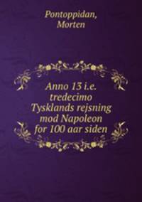 Anno 13 i.e. tredecimo Tysklands rejsning mod Napoleon for 100 aar siden