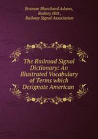 The Railroad Signal Dictionary: An Illustrated Vocabulary of Terms which Designate American .