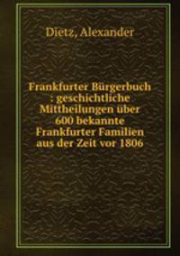 Frankfurter Brgerbuch : geschichtliche Mittheilungen ber 600 bekannte Frankfurter Familien aus der Zeit vor 1806