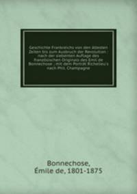 Geschichte Frankreichs von den ltesten Zeiten bis zum Ausbruch der Revolution : nach der siebenten Auflage des franzsischen Originals des Emil de Bonnechose ; mit dem Portrt Richelieu`s nach Phil. Champagne