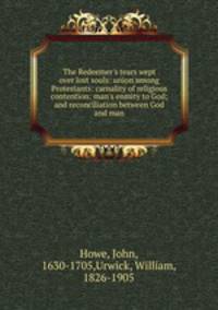 The Redeemer`s tears wept over lost souls: union among Protestants: carnality of religious contention: man`s enmity to God; and reconciliation between God and man