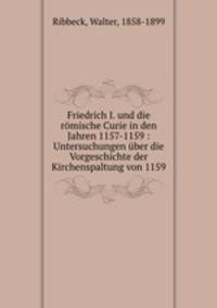 Friedrich I. und die rmische Curie in den Jahren 1157-1159 : Untersuchungen ber die Vorgeschichte der Kirchenspaltung von 1159