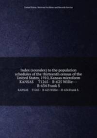 Index (soundex) to the population schedules of the thirteenth census of the United States, 1910, Kansas microform. KANSAS T1265 - B-625 Willie---B-634 Frank S.