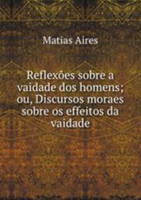 Reflexes sobre a vaidade dos homens; ou, Discursos moraes sobre os effeitos da vaidade