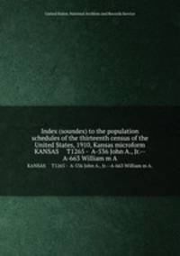 Index (soundex) to the population schedules of the thirteenth census of the United States, 1910, Kansas microform. KANSAS T1265 - A-536 John A., Jr.--A-663 William m A.
