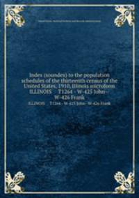 Index (soundex) to the population schedules of the thirteenth census of the United States, 1910, Illinois microform. ILLINOIS T1264 - W-425 John--W-426 Frank