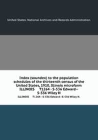 Index (soundex) to the population schedules of the thirteenth census of the United States, 1910, Illinois microform. ILLINOIS T1264 - S-536 Edward--S-536 Wiley H.