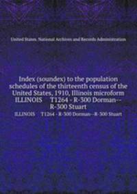 Index (soundex) to the population schedules of the thirteenth census of the United States, 1910, Illinois microform. ILLINOIS T1264 - R-300 Dorman--R-300 Stuart