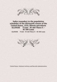 Index (soundex) to the population schedules of the thirteenth census of the United States, 1910, Illinois microform. ILLINOIS T1264 - M-460 Thees F.--M-500 Louis
