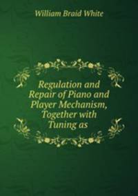 Regulation and Repair of Piano and Player Mechanism, Together with Tuning as .