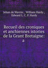 Recueil des croniques et anchiennes istories de la Grant Bretaigne: a .