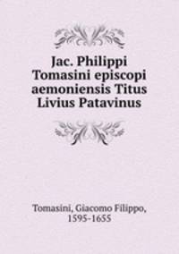 Jac. Philippi Tomasini episcopi aemoniensis Titus Livius Patavinus