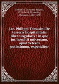 Jac. Philippi Tomasini De tesseris hospitalitatis liber singularis : in quo jus hospitii universum, apud veteres potissimum, expenditur