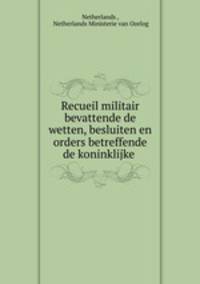 Recueil militair bevattende de wetten, besluiten en orders betreffende de koninklijke .