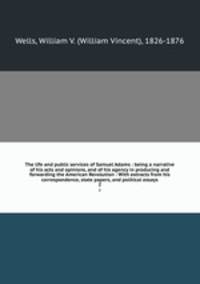 The life and public services of Samuel Adams : being a narrative of his acts and opinions, and of his agency in producing and forwarding the American Revolution : With extracts from his correspondence, state papers, and political essays. 2