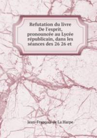 Refutation du livre De l`esprit, pronounce au Lyce rpublicain, dans les sances des 26 26 et .