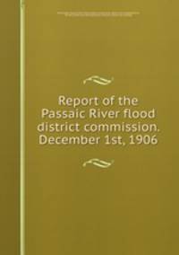 Report of the Passaic River flood district commission. December 1st, 1906