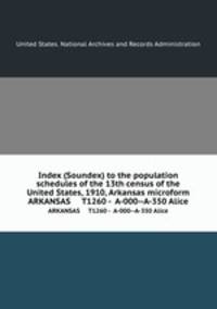 Index (Soundex) to the population schedules of the 13th census of the United States, 1910, Arkansas microform. ARKANSAS T1260 - A-000--A-350 Alice