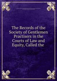 The Records of the Society of Gentlemen Practisers in the Courts of Law and Equity, Called the .
