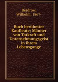Buch berhmter Kaufleute; Mnner von Tatkraft und Unternehmungsgeist in ihrem Lebensgange