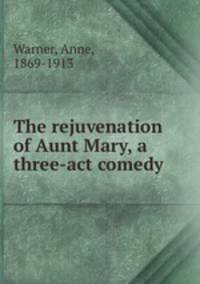 The rejuvenation of Aunt Mary, a three-act comedy