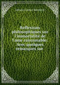 Reflexions philosophiques sur l`immortalit de l`ame raisonnable: Avec quelques remarques sur .