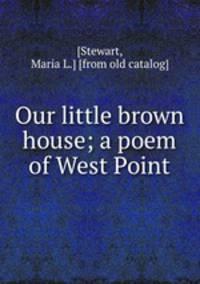 Our little brown house; a poem of West Point