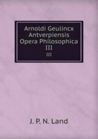Arnoldi Geulincx Antverpiensis Opera Philosophica. III