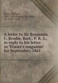 A letter to Sir Benjamin C. Brodie, Bart., P. R. S., in reply to his letter in "Fraser`s magazine" for September, 1861