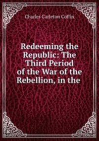 Redeeming the Republic: The Third Period of the War of the Rebellion, in the .