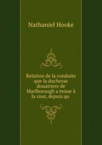 Relation de la conduite que la duchesse douairiere de Marlborough a tenue la cour, depuis qu .